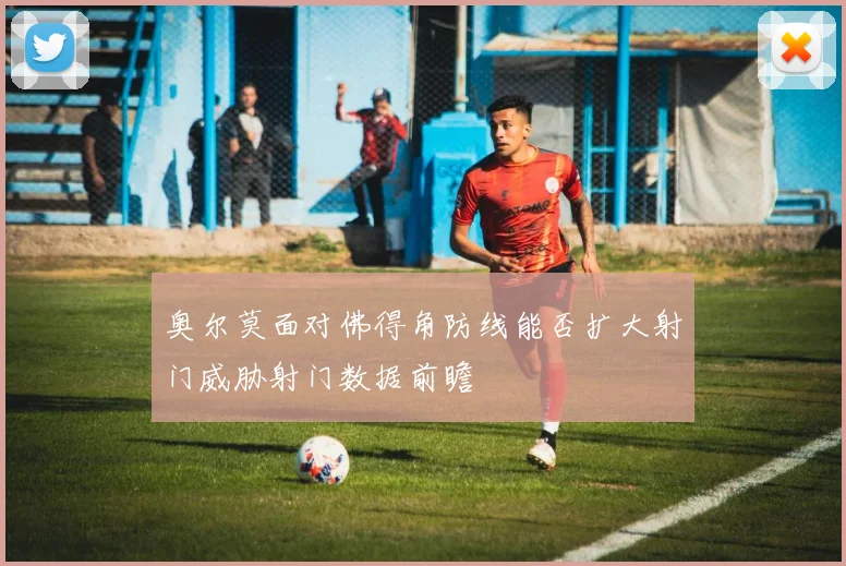 奥尔莫面对佛得角防线能否扩大射门威胁射门数据前瞻