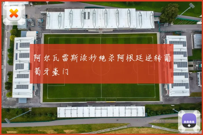 阿尔瓦雷斯读秒绝杀阿根廷逆转葡萄牙豪门