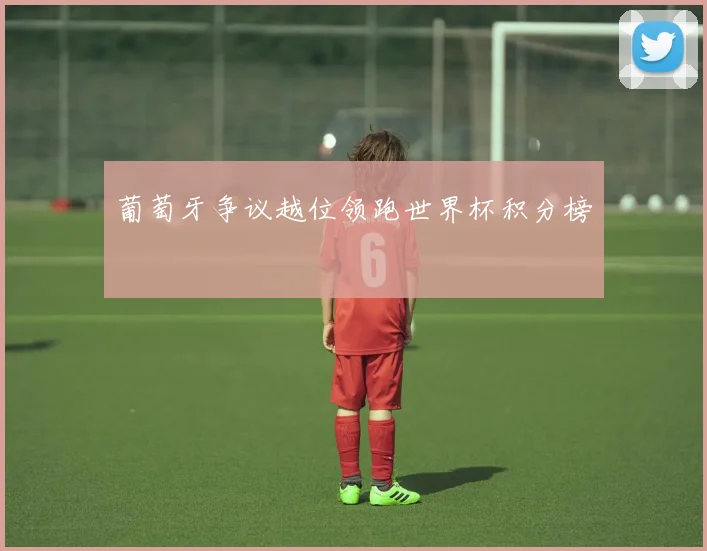 葡萄牙争议越位领跑世界杯积分榜