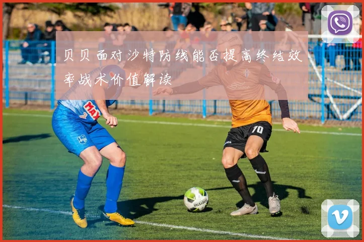 贝贝面对沙特防线能否提高终结效率战术价值解读
