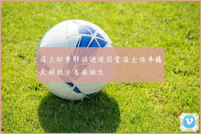 荷兰杯费耶诺德埃因霍温全场沸腾反超积分名局诞生