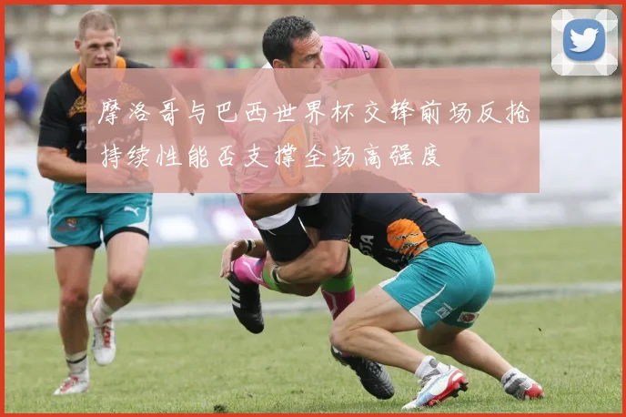 摩洛哥与巴西世界杯交锋前场反抢持续性能否支撑全场高强度