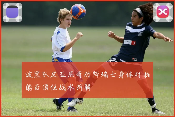 波黑队皮亚尼奇对阵瑞士身体对抗能否顶住战术拆解