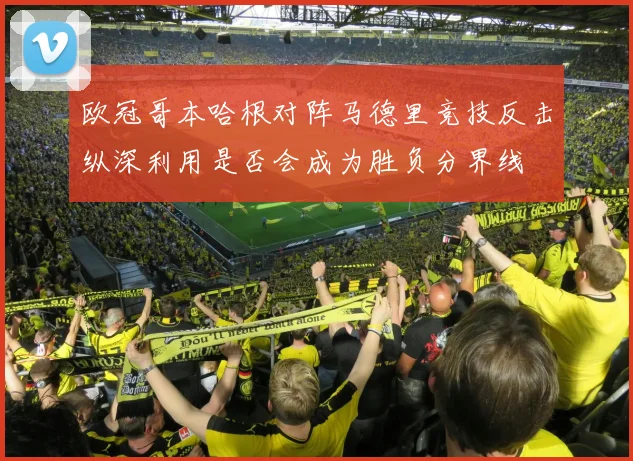 欧冠哥本哈根对阵马德里竞技反击纵深利用是否会成为胜负分界线