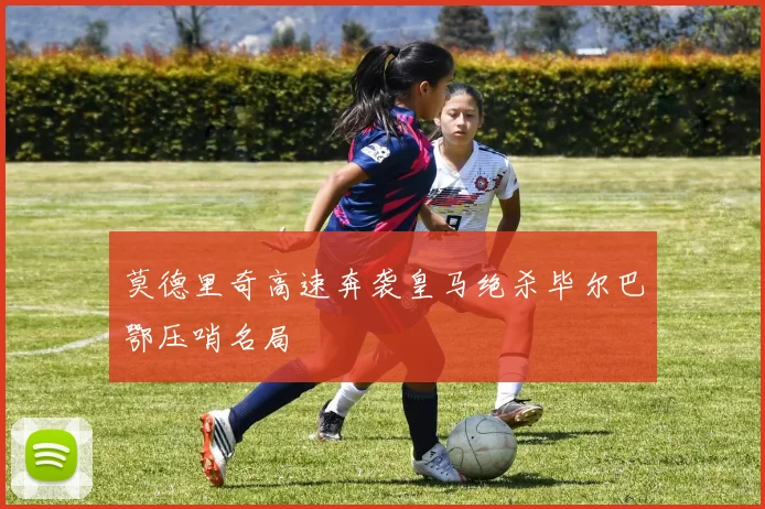 莫德里奇高速奔袭皇马绝杀毕尔巴鄂压哨名局