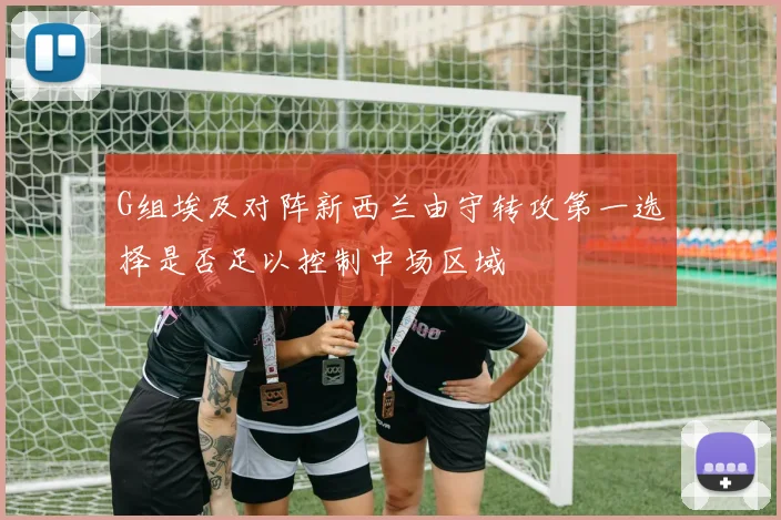 G组埃及对阵新西兰由守转攻第一选择是否足以控制中场区域