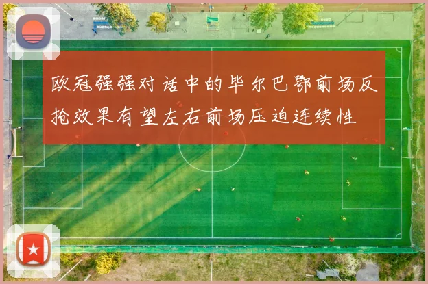 欧冠强强对话中的毕尔巴鄂前场反抢效果有望左右前场压迫连续性