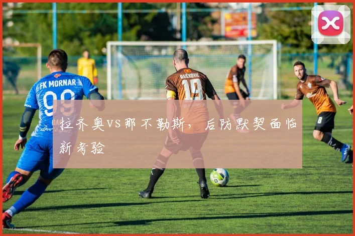 拉齐奥vs那不勒斯，后防默契面临新考验