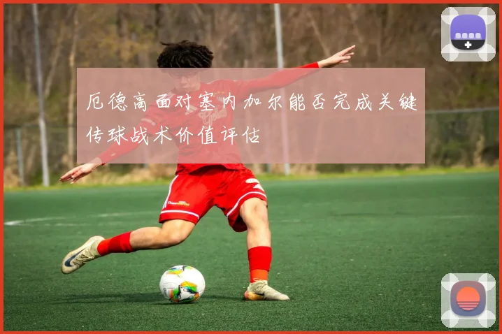 厄德高面对塞内加尔能否完成关键传球战术价值评估