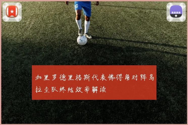 加里罗德里格斯代表佛得角对阵乌拉圭队终结效率解读