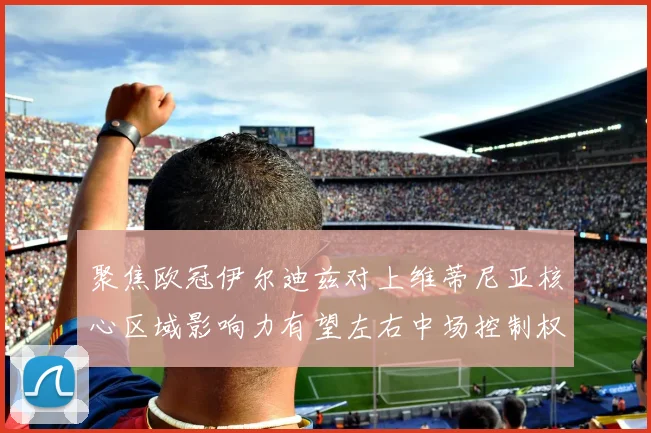 聚焦欧冠伊尔迪兹对上维蒂尼亚核心区域影响力有望左右中场控制权
