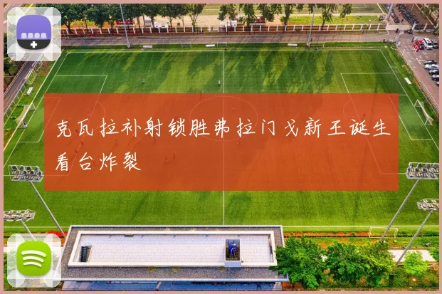 克瓦拉补射锁胜弗拉门戈新王诞生看台炸裂